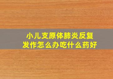 小儿支原体肺炎反复发作怎么办吃什么药好