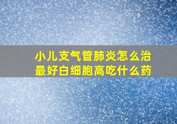 小儿支气管肺炎怎么治最好白细胞高吃什么药