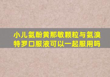 小儿氨酚黄那敏颗粒与氨溴特罗口服液可以一起服用吗