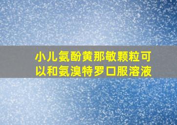 小儿氨酚黄那敏颗粒可以和氨溴特罗口服溶液