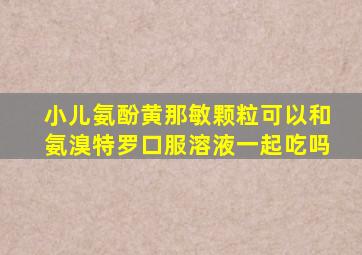 小儿氨酚黄那敏颗粒可以和氨溴特罗口服溶液一起吃吗