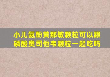 小儿氨酚黄那敏颗粒可以跟磷酸奥司他韦颗粒一起吃吗