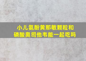 小儿氨酚黄那敏颗粒和磷酸奥司他韦能一起吃吗