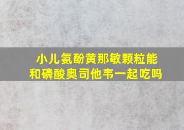 小儿氨酚黄那敏颗粒能和磷酸奥司他韦一起吃吗