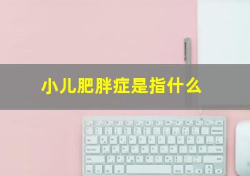 小儿肥胖症是指什么