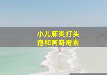 小儿肺炎打头孢和阿奇霉素