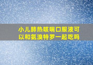 小儿肺热咳喘口服液可以和氨溴特罗一起吃吗