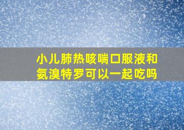 小儿肺热咳喘口服液和氨溴特罗可以一起吃吗