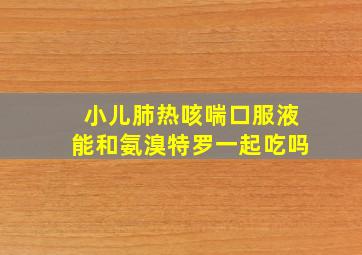 小儿肺热咳喘口服液能和氨溴特罗一起吃吗