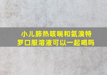 小儿肺热咳喘和氨溴特罗口服溶液可以一起喝吗