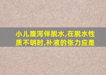 小儿腹泻伴脱水,在脱水性质不明时,补液的张力应是