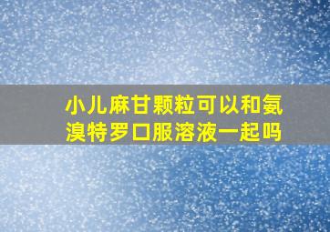 小儿麻甘颗粒可以和氨溴特罗口服溶液一起吗