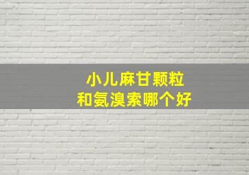 小儿麻甘颗粒和氨溴索哪个好