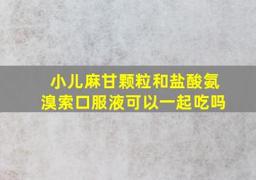 小儿麻甘颗粒和盐酸氨溴索口服液可以一起吃吗