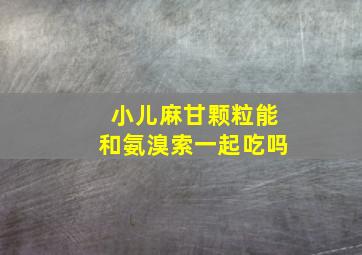 小儿麻甘颗粒能和氨溴索一起吃吗