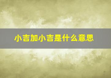 小吉加小吉是什么意思