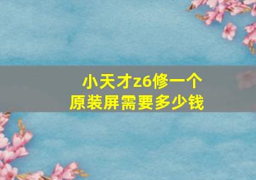 小天才z6修一个原装屏需要多少钱