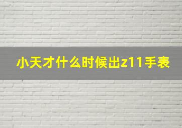 小天才什么时候出z11手表