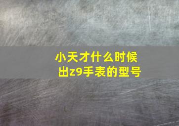 小天才什么时候出z9手表的型号