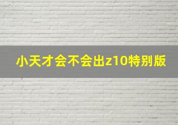 小天才会不会出z10特别版