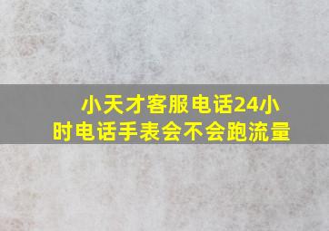 小天才客服电话24小时电话手表会不会跑流量