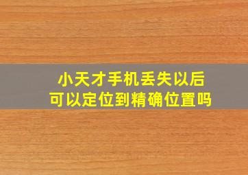 小天才手机丢失以后可以定位到精确位置吗