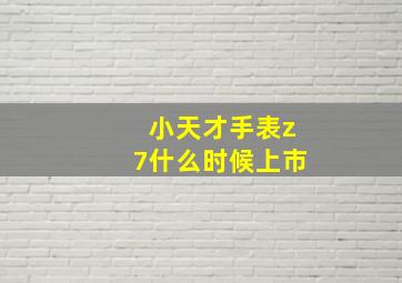 小天才手表z7什么时候上市