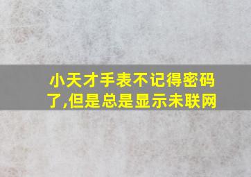 小天才手表不记得密码了,但是总是显示未联网