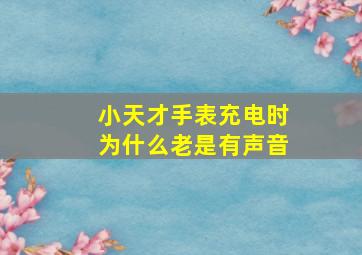 小天才手表充电时为什么老是有声音