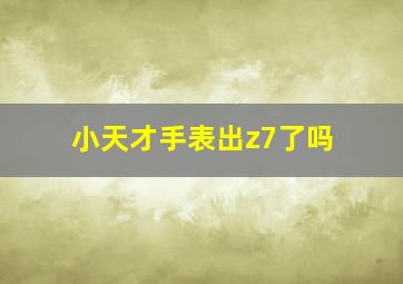 小天才手表出z7了吗