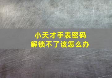 小天才手表密码解锁不了该怎么办