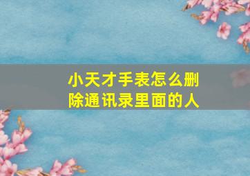 小天才手表怎么删除通讯录里面的人