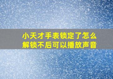 小天才手表锁定了怎么解锁不后可以播放声音