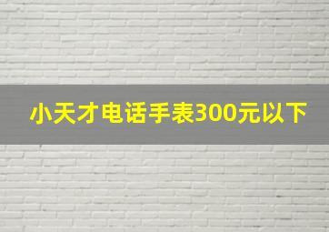 小天才电话手表300元以下