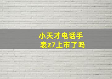 小天才电话手表z7上市了吗