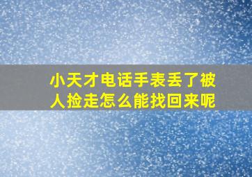 小天才电话手表丢了被人捡走怎么能找回来呢