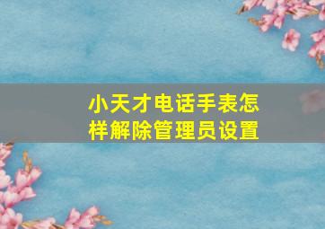 小天才电话手表怎样解除管理员设置