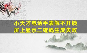 小天才电话手表解不开锁屏上显示二维码生成失败