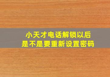 小天才电话解锁以后是不是要重新设置密码