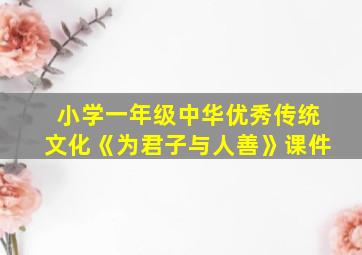 小学一年级中华优秀传统文化《为君子与人善》课件