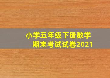 小学五年级下册数学期末考试试卷2021