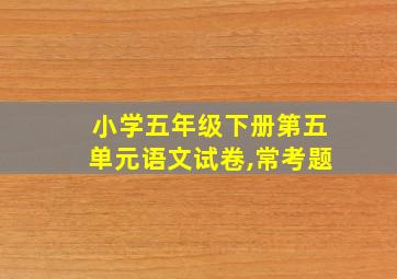 小学五年级下册第五单元语文试卷,常考题