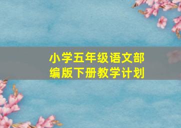 小学五年级语文部编版下册教学计划