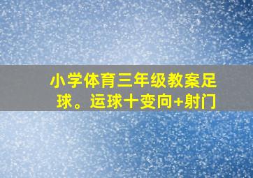 小学体育三年级教案足球。运球十变向+射门