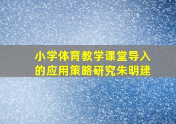 小学体育教学课堂导入的应用策略研究朱明建