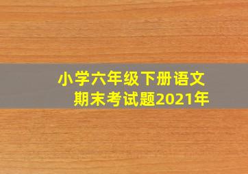 小学六年级下册语文期末考试题2021年