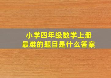 小学四年级数学上册最难的题目是什么答案