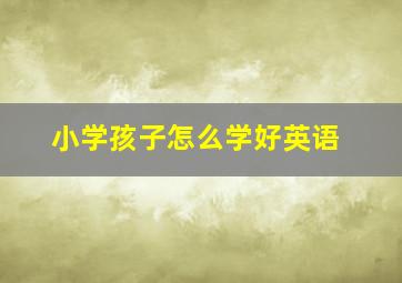 小学孩子怎么学好英语