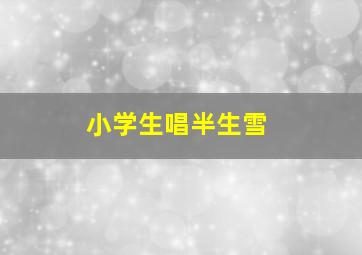 小学生唱半生雪