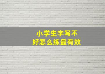 小学生字写不好怎么练最有效